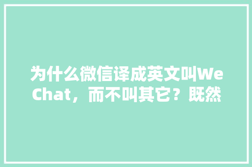 为什么微信译成英文叫WeChat，而不叫其它？既然是时代新生名词，有何特别的意义,为什么叫他?。 为什么微信译成英文叫WeChat，而不叫其它？既然是时代新生名词，有何特别的意义,为什么叫他?。 必应SEO
