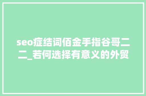 seo症结词佰金手指谷哥二二_若何选择有意义的外贸B2B 谷歌SEO关键词 seo症结词佰金手指谷哥二二_若何选择有意义的外贸B2B 谷歌SEO关键词 必应SEO