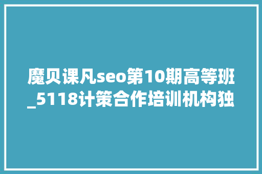 魔贝课凡seo第10期高等班_5118计策合作培训机构独享SEO优质课程在线课程全新上线 魔贝课凡seo第10期高等班_5118计策合作培训机构独享SEO优质课程在线课程全新上线 神马SEO