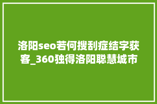 洛阳seo若何搜刮症结字获客_360独得洛阳聪慧城市19亿大年夜单背后几点迷惑