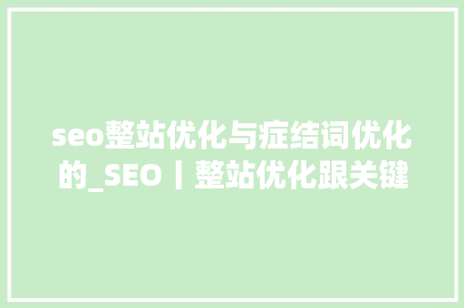 seo整站优化与症结词优化的_SEO丨整站优化跟关键词优化应该怎么选 seo整站优化与症结词优化的_SEO丨整站优化跟关键词优化应该怎么选 神马SEO
