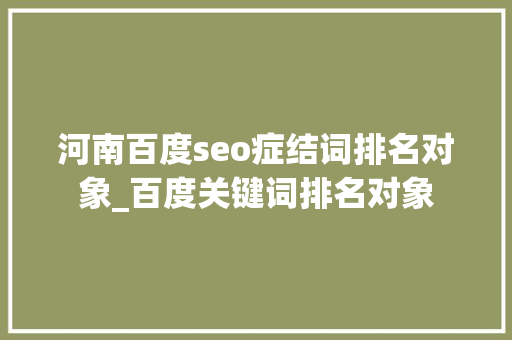 河南百度seo症结词排名对象_百度关键词排名对象 河南百度seo症结词排名对象_百度关键词排名对象 必应SEO