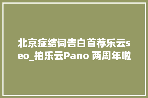 北京症结词告白首荐乐云seo_拍乐云Pano 两周年啦砥砺前行做全行业的实时音视频专家 北京症结词告白首荐乐云seo_拍乐云Pano 两周年啦砥砺前行做全行业的实时音视频专家 SEO关键词
