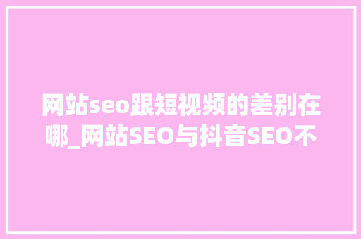 网站seo跟短视频的差别在哪_网站SEO与抖音SEO不合之处有哪些 网站seo跟短视频的差别在哪_网站SEO与抖音SEO不合之处有哪些 神马SEO