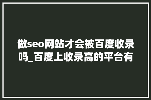 做seo网站才会被百度收录吗_百度上收录高的平台有哪些 做seo网站才会被百度收录吗_百度上收录高的平台有哪些 网站建设公司