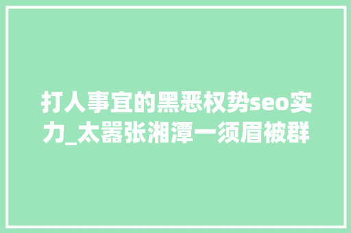 打人事宜的黑恶权势seo实力_太嚣张湘潭一须眉被群殴背后是否有黑势力团伙
