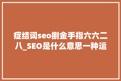 症结词seo捌金手指六六二八_SEO是什么意思一种运用搜索引擎规则提高关键词排名的办法 症结词seo捌金手指六六二八_SEO是什么意思一种运用搜索引擎规则提高关键词排名的办法 SEO关键词