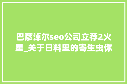 巴彦淖尔seo公司立荐2火星_关于日料里的寄生虫你想知道和不想知道的都在这里 巴彦淖尔seo公司立荐2火星_关于日料里的寄生虫你想知道和不想知道的都在这里 神马SEO