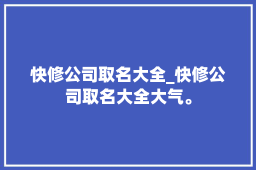 快修公司取名大全_快修公司取名大全大气。 快修公司取名大全_快修公司取名大全大气。 网站建设公司