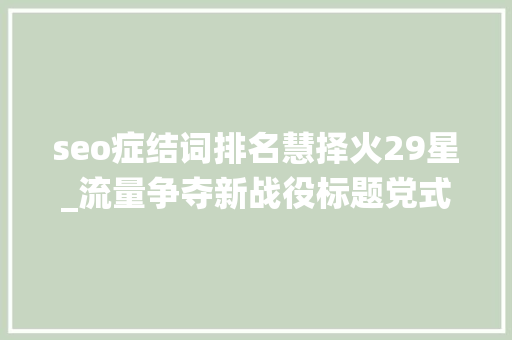 seo症结词排名慧择火29星_流量争夺新战役标题党式保险广告投放合理照样隐忧 seo症结词排名慧择火29星_流量争夺新战役标题党式保险广告投放合理照样隐忧 网站建设公司