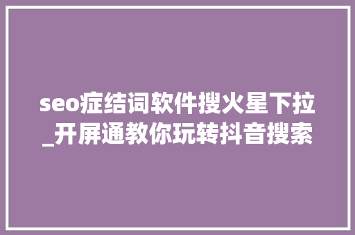 seo症结词软件搜火星下拉_开屏通教你玩转抖音搜索优化轻松吸引百万粉丝 seo症结词软件搜火星下拉_开屏通教你玩转抖音搜索优化轻松吸引百万粉丝 SEO关键词