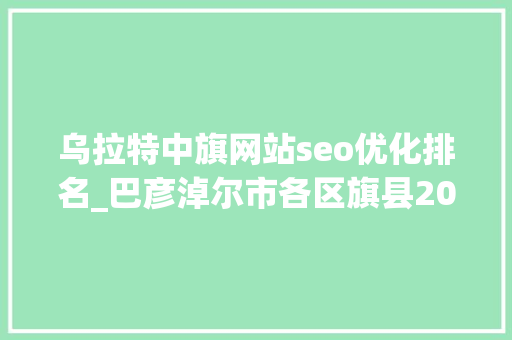 乌拉特中旗网站seo优化排名_巴彦淖尔市各区旗县2023年GDP数据乌拉特中旗增速很猛