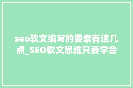 seo软文编写的要素有这几点_SEO软文思维只要学会这三点 seo软文编写的要素有这几点_SEO软文思维只要学会这三点 SEO关键词