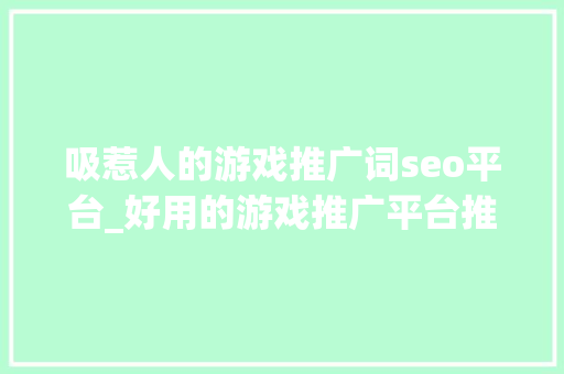 吸惹人的游戏推广词seo平台_好用的游戏推广平台推荐 吸惹人的游戏推广词seo平台_好用的游戏推广平台推荐 搜狗SEO