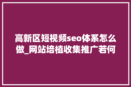 高新区短视频seo体系怎么做_网站培植收集推广若何做好SEO工作 高新区短视频seo体系怎么做_网站培植收集推广若何做好SEO工作 搜狗SEO