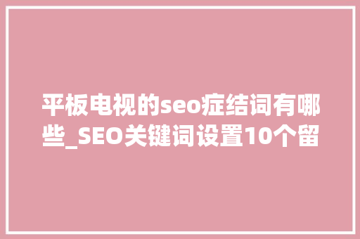 平板电视的seo症结词有哪些_SEO关键词设置10个留心事项 平板电视的seo症结词有哪些_SEO关键词设置10个留心事项 SEO关键词