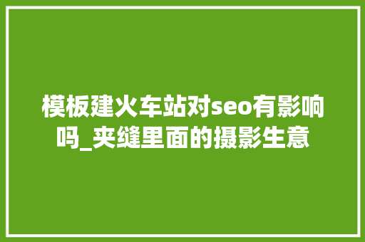 模板建火车站对seo有影响吗_夹缝里面的摄影生意 模板建火车站对seo有影响吗_夹缝里面的摄影生意 搜狗SEO