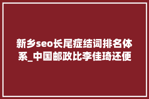 新乡seo长尾症结词排名体系_中国邮政比李佳琦还便宜