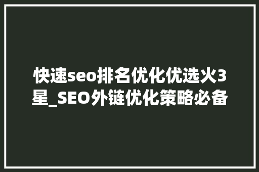 快速seo排名优化优选火3星_SEO外链优化策略必备网站关键词排名本钱 快速seo排名优化优选火3星_SEO外链优化策略必备网站关键词排名本钱 百度SEO