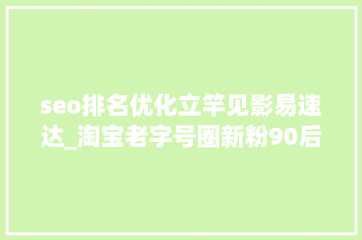 seo排名优化立竿见影易速达_淘宝老字号圈新粉90后成剁手主力军 百年迈店受热捧 seo排名优化立竿见影易速达_淘宝老字号圈新粉90后成剁手主力军 百年迈店受热捧 搜狗SEO