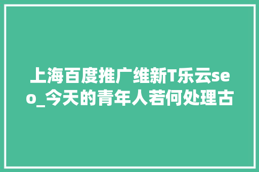 上海百度推广维新T乐云seo_今天的青年人若何处理古典与现代之间的张力 上海百度推广维新T乐云seo_今天的青年人若何处理古典与现代之间的张力 必应SEO