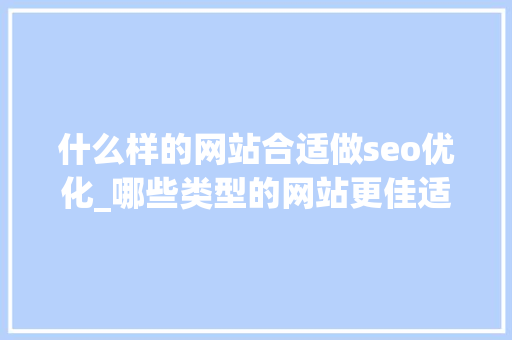 什么样的网站合适做seo优化_哪些类型的网站更佳适合做SEO搜索引擎优化 什么样的网站合适做seo优化_哪些类型的网站更佳适合做SEO搜索引擎优化 神马SEO