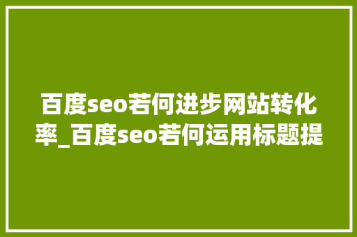 百度seo若何进步网站转化率_百度seo若何运用标题提高网站转化率 百度seo若何进步网站转化率_百度seo若何运用标题提高网站转化率 搜狗SEO