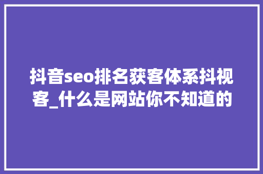 抖音seo排名获客体系抖视客_什么是网站你不知道的SEO网站分类常识 抖音seo排名获客体系抖视客_什么是网站你不知道的SEO网站分类常识 百度SEO