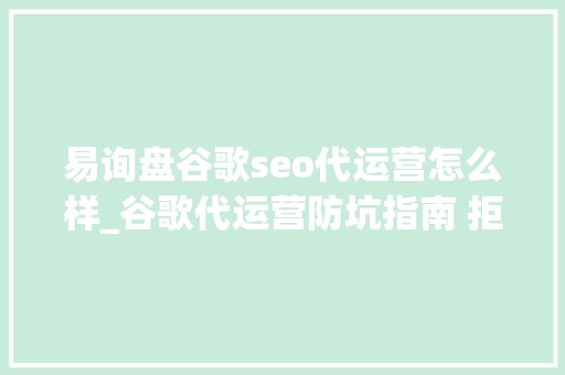易询盘谷歌seo代运营怎么样_谷歌代运营防坑指南 拒绝被坑 向黑心代运营Say拜拜
