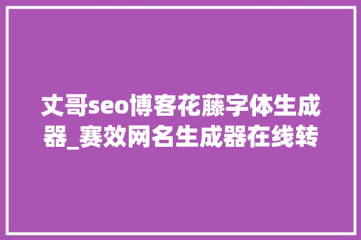 丈哥seo博客花藤字体生成器_赛效网名生成器在线转换对象怎么运用 丈哥seo博客花藤字体生成器_赛效网名生成器在线转换对象怎么运用 搜狗SEO