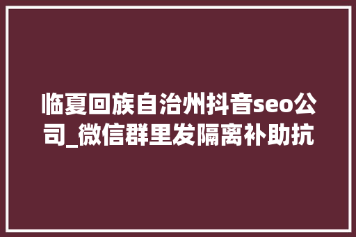临夏回族自治州抖音seo公司_微信群里发隔离补助抗疫补助原形来了 临夏回族自治州抖音seo公司_微信群里发隔离补助抗疫补助原形来了 神马SEO