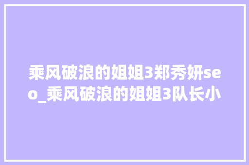 乘风破浪的姐姐3郑秀妍seo_乘风破浪的姐姐3队长小我秀郑秀妍唱跳水平佳为何输了 乘风破浪的姐姐3郑秀妍seo_乘风破浪的姐姐3队长小我秀郑秀妍唱跳水平佳为何输了 神马SEO
