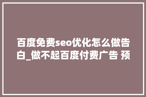 百度免费seo优化怎么做告白_做不起百度付费广告 预算有限怎么做广告掌握这些方法实现广告 百度免费seo优化怎么做告白_做不起百度付费广告 预算有限怎么做广告掌握这些方法实现广告 神马SEO