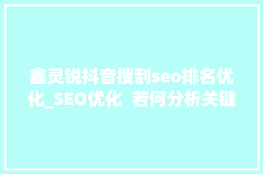 鑫灵锐抖音搜刮seo排名优化_SEO优化  若何分析关键词难易度以及优化排名 鑫灵锐抖音搜刮seo排名优化_SEO优化  若何分析关键词难易度以及优化排名 神马SEO