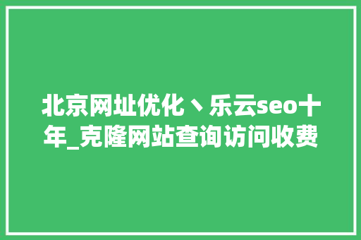 北京网址优化丶乐云seo十年_克隆网站查询访问收费低可乱真功能可定制 北京网址优化丶乐云seo十年_克隆网站查询访问收费低可乱真功能可定制 必应SEO