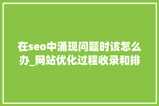 在seo中涌现问题时该怎么办_网站优化过程收录和排名出现问题该怎么办