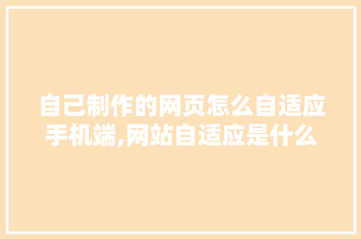 自己制作的网页怎么自适应手机端,网站自适应是什么意思。