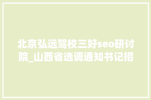 北京弘远驾校三好seo研讨院_山西省选调通知书记招700人公务员编制 北京弘远驾校三好seo研讨院_山西省选调通知书记招700人公务员编制 必应SEO