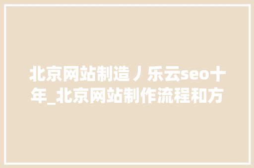 北京网站制造丿乐云seo十年_北京网站制作流程和方法 北京网站制造丿乐云seo十年_北京网站制作流程和方法 网站建设公司