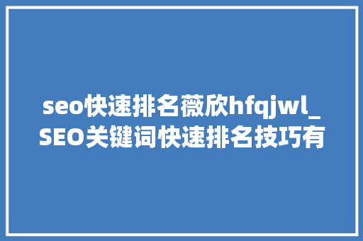 seo快速排名薇欣hfqjwl_SEO关键词快速排名技巧有哪些 seo快速排名薇欣hfqjwl_SEO关键词快速排名技巧有哪些 搜狗SEO