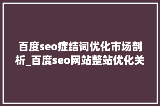 百度seo症结词优化市场剖析_百度seo网站整站优化关键词竞争度若何看学会6种方法精准引流 百度seo症结词优化市场剖析_百度seo网站整站优化关键词竞争度若何看学会6种方法精准引流 百度SEO
