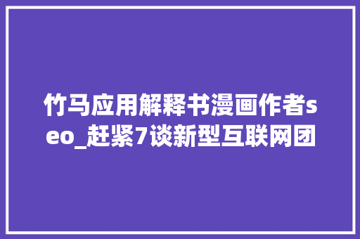 竹马应用解释书漫画作者seo_赶紧7谈新型互联网团队组织 竹马应用解释书漫画作者seo_赶紧7谈新型互联网团队组织 必应SEO
