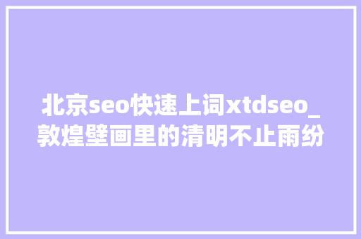 北京seo快速上词xtdseo_敦煌壁画里的清明不止雨纷纷
