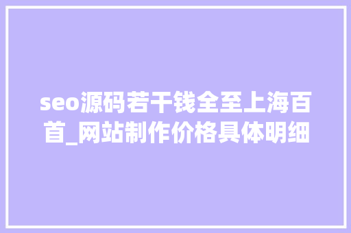 seo源码若干钱全至上海百首_网站制作价格具体明细 seo源码若干钱全至上海百首_网站制作价格具体明细 网站建设公司