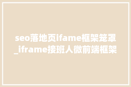 seo落地页ifame框架笼罩_iframe接班人微前端框架qiankun在中后台系统实践
