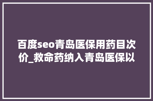 百度seo青岛医保用药目次价_救命药纳入青岛医保以前四万八现在一千五还有一个重要提醒 百度seo青岛医保用药目次价_救命药纳入青岛医保以前四万八现在一千五还有一个重要提醒 网站建设公司