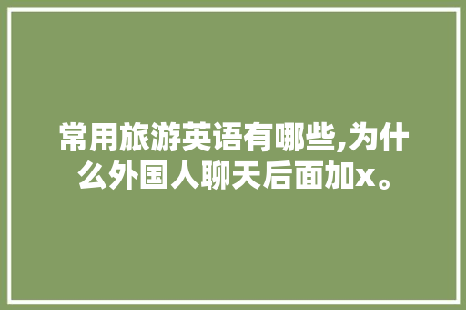 常用旅游英语有哪些,为什么外国人聊天后面加x。 常用旅游英语有哪些,为什么外国人聊天后面加x。 百度SEO
