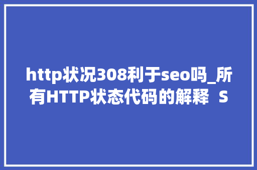 http状况308利于seo吗_所有HTTP状态代码的解释  SEO指南 http状况308利于seo吗_所有HTTP状态代码的解释  SEO指南 神马SEO