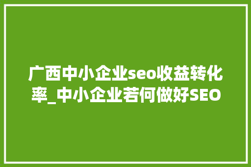 广西中小企业seo收益转化率_中小企业若何做好SEO 快速提升三倍业绩 广西中小企业seo收益转化率_中小企业若何做好SEO 快速提升三倍业绩 百度SEO