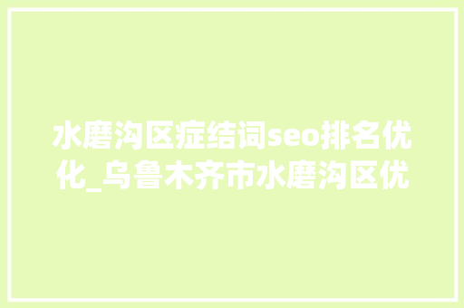 水磨沟区症结词seo排名优化_乌鲁木齐市水磨沟区优化营商情形 掩护企业合法权益 神马SEO 水磨沟区症结词seo排名优化_乌鲁木齐市水磨沟区优化营商情形 掩护企业合法权益 水磨沟区症结词seo排名优化_乌鲁木齐市水磨沟区优化营商情形 掩护企业合法权益 神马SEO